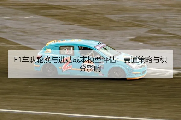 F1车队轮换与进站成本模型评估：赛道策略与积分影响