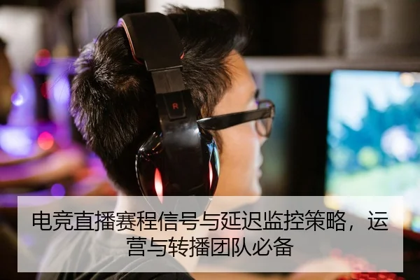 电竞直播赛程信号与延迟监控策略，运营与转播团队必备