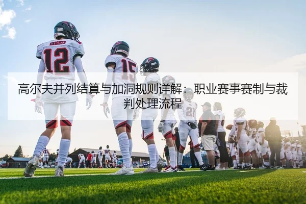 高尔夫并列结算与加洞规则详解：职业赛事赛制与裁判处理流程